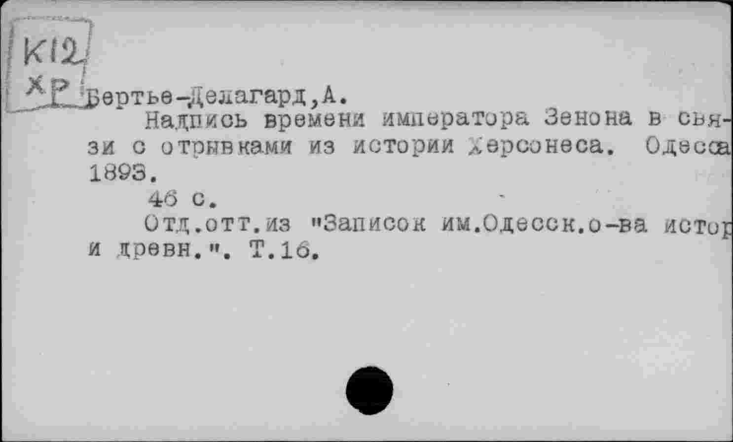 ﻿Kli
^ертье-Делагард ,А.
Надпись времени императора Зенона в связи с отрывками из истории Херсонеса. Одесса 1893.
46 с.
Отд.отт.из »Записок им.Одесск.о-ва исто£ и древн. ". Т.16.